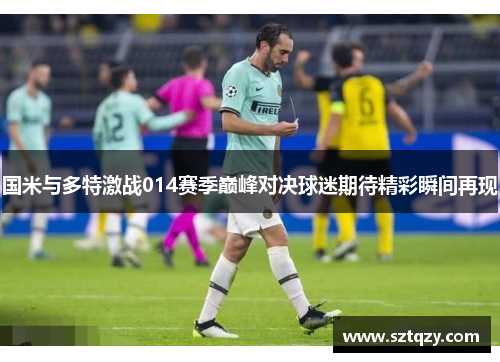 国米与多特激战014赛季巅峰对决球迷期待精彩瞬间再现