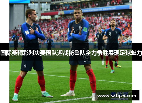 国际赛精彩对决美国队迎战秘鲁队全力争胜展现足球魅力