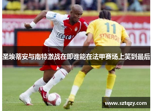 圣埃蒂安与南特激战在即谁能在法甲赛场上笑到最后