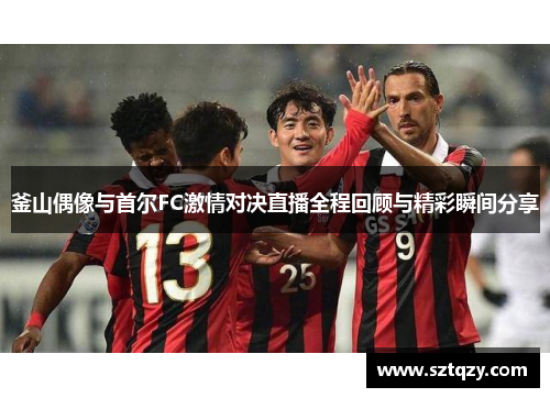 釜山偶像与首尔FC激情对决直播全程回顾与精彩瞬间分享