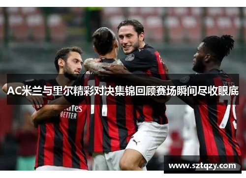 AC米兰与里尔精彩对决集锦回顾赛场瞬间尽收眼底