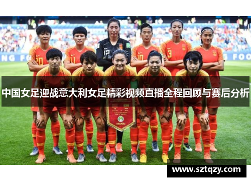 中国女足迎战意大利女足精彩视频直播全程回顾与赛后分析