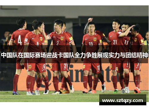 中国队在国际赛场迎战卡国队全力争胜展现实力与团结精神