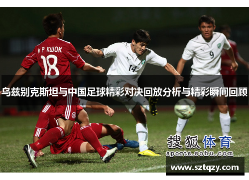 乌兹别克斯坦与中国足球精彩对决回放分析与精彩瞬间回顾