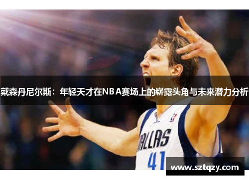 戴森丹尼尔斯：年轻天才在NBA赛场上的崭露头角与未来潜力分析